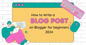 How to Write a Blog Post on Blogger for beginners 2024